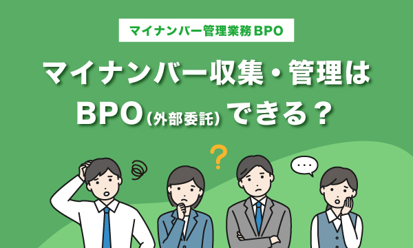 マイナンバー収集・管理はBPO（外部委託）できる？委託するメリット・注意点